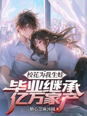校花为我生娃,毕业继承亿万家产 校花为我生娃,毕业继承亿万家产