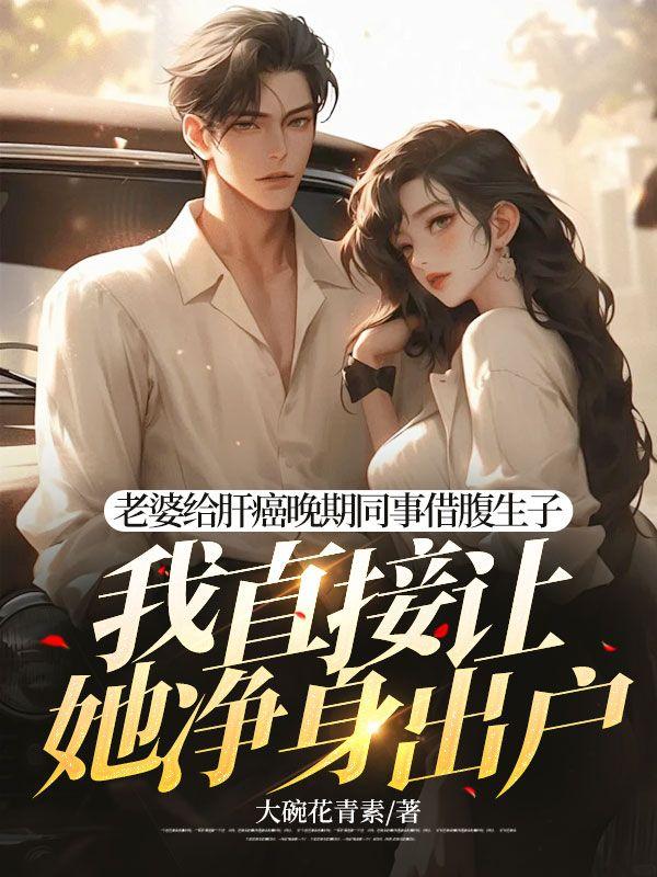 老婆给肝癌晚期同事借腹生子,我直接让她净身出户 老婆给肝癌晚期同事借腹生子,我直接让她净身出户