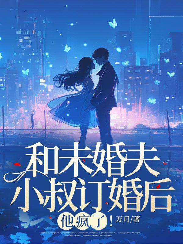 和未婚夫小叔订婚后,他疯了! 和未婚夫小叔订婚后,他疯了!