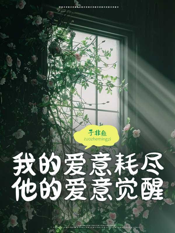 我的爱意耗尽,他的爱意觉醒 我的爱意耗尽,他的爱意觉醒