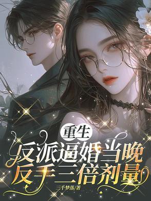 重生反派逼婚当晚,反手三倍剂量 重生反派逼婚当晚,反手三倍剂量