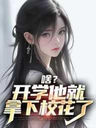 啥?开学他就拿下校花了情感纠葛 啥?开学他就拿下校花了情感纠葛