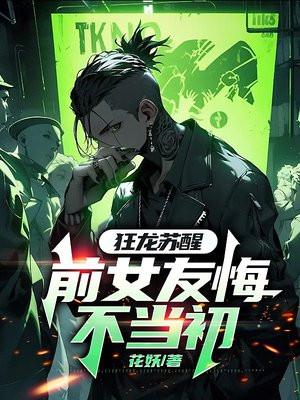 狂龙苏醒,前女友悔不当初 狂龙苏醒,前女友悔不当初