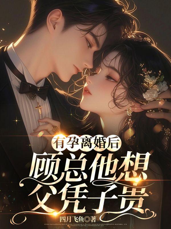 有孕离婚后,顾总他想父凭子贵 有孕离婚后,顾总他想父凭子贵