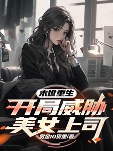 末世重生,开局威胁美女上司 末世重生,开局威胁美女上司