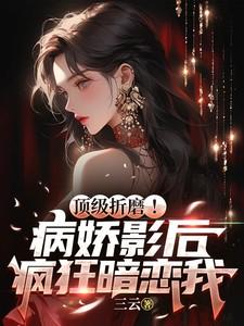 顶级折磨!病娇影后疯狂暗恋我 顶级折磨!病娇影后疯狂暗恋我