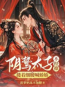 阴鸷太子不经撩,搂着细腰喊娇娇 阴鸷太子不经撩,搂着细腰喊娇娇