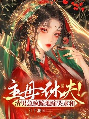 主母休夫!渣男急疯跪地痛哭求和 主母休夫!渣男急疯跪地痛哭求和