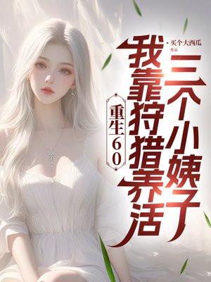 重生60:深山狩猎宠翻三个小姨子 重生60:深山狩猎宠翻三个小姨子