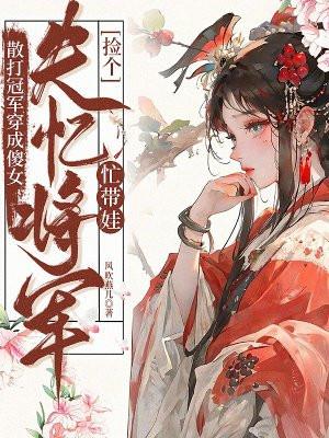 散打冠军穿成傻女:捡个失忆将军忙带娃 散打冠军穿成傻女:捡个失忆将军忙带娃