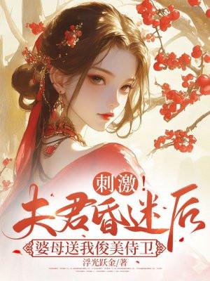 刺激!夫君昏迷后婆母送我俊美侍卫 刺激!夫君昏迷后婆母送我俊美侍卫