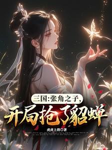 三国:张角之子,开局抢了貂蝉 三国:张角之子,开局抢了貂蝉