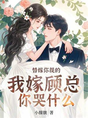 替嫁你提的,我嫁顾总你哭什么 替嫁你提的,我嫁顾总你哭什么