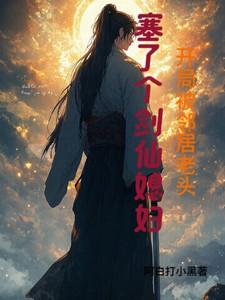 开局被邻居老头塞了个剑仙媳妇 开局被邻居老头塞了个剑仙媳妇