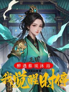 三国:醉遇蔡琰沐浴,我觉醒时停 三国:醉遇蔡琰沐浴,我觉醒时停