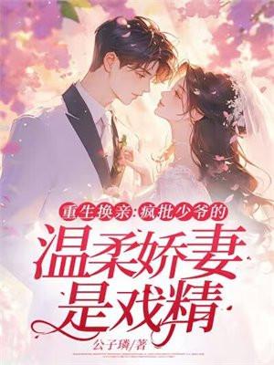 重生换亲:疯批少爷的温柔娇妻是戏精 重生换亲:疯批少爷的温柔娇妻是戏精