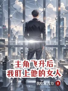 主角飞升后,我盯上他的女人 主角飞升后,我盯上他的女人